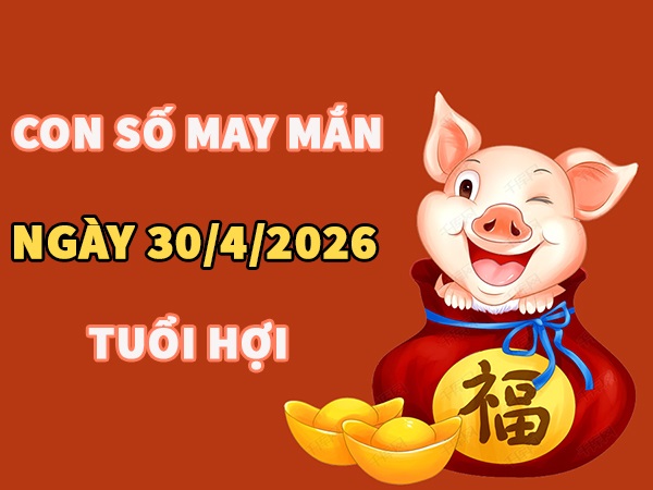 Con số may mắn hôm nay 30/4/2026 thứ 5 tuổi Hợi