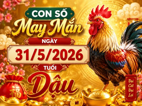 Con số may mắn hôm nay 31/5/2026 chủ nhật tuổi Dậu